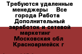 Требуются удаленные менеджеры  - Все города Работа » Дополнительный заработок и сетевой маркетинг   . Московская обл.,Красноармейск г.